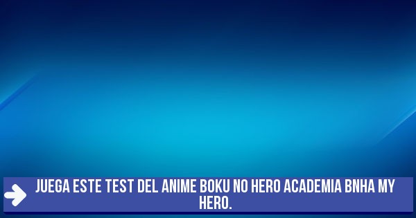 Test JUEGA ESTE TEST DEL ANIME BOKU NO HERO ACADEMIA BNHA